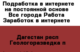 Подработка в интернете на постоянной основе - Все города Работа » Заработок в интернете   . Дагестан респ.,Геологоразведка п.